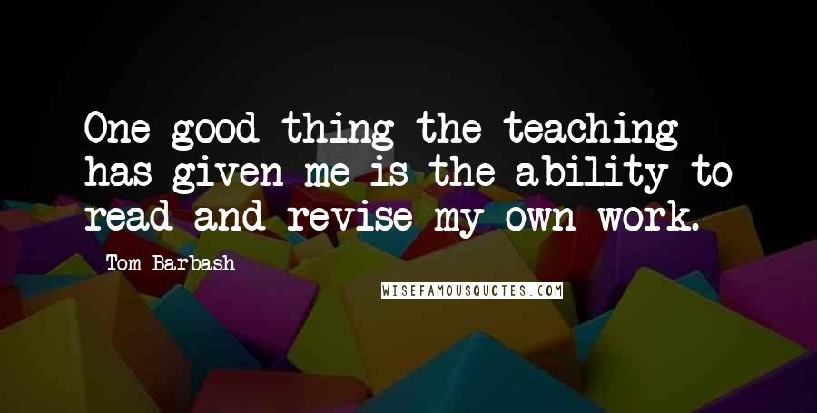 Tom Barbash Quotes: One good thing the teaching has given me is the ability to read and revise my own work.