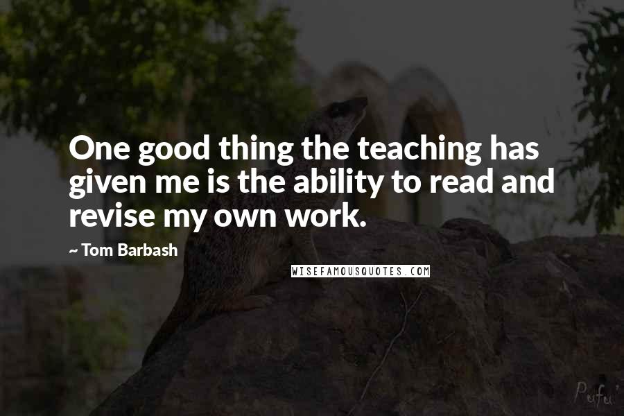 Tom Barbash Quotes: One good thing the teaching has given me is the ability to read and revise my own work.