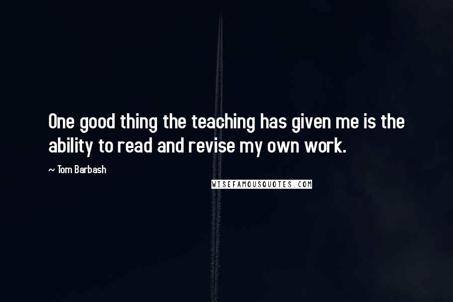Tom Barbash Quotes: One good thing the teaching has given me is the ability to read and revise my own work.