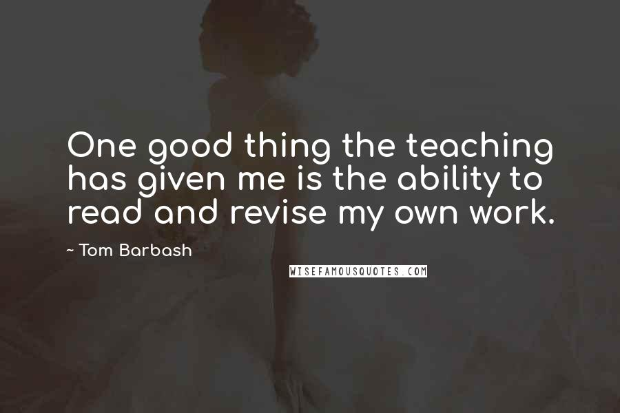 Tom Barbash Quotes: One good thing the teaching has given me is the ability to read and revise my own work.