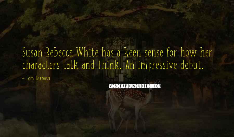 Tom Barbash Quotes: Susan Rebecca White has a keen sense for how her characters talk and think. An impressive debut.