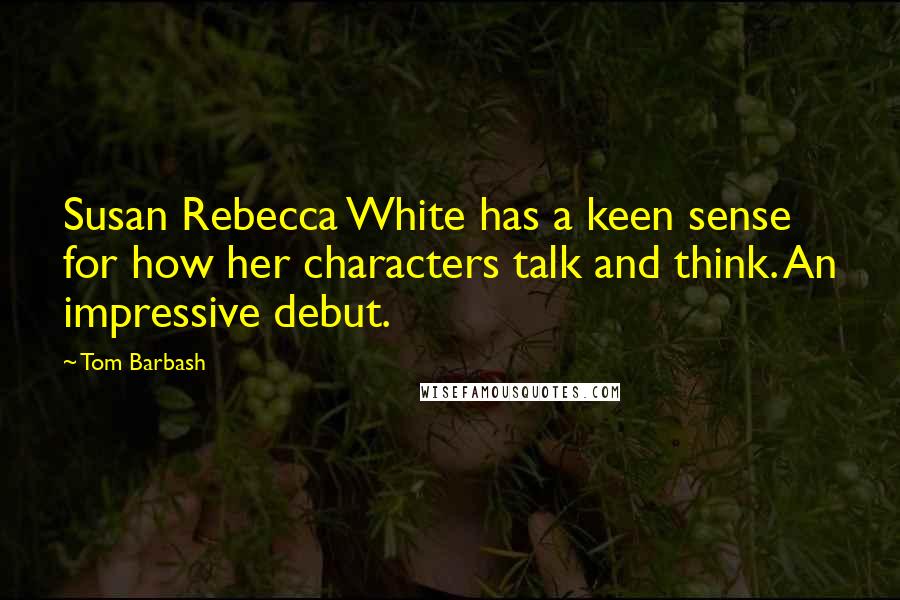 Tom Barbash Quotes: Susan Rebecca White has a keen sense for how her characters talk and think. An impressive debut.