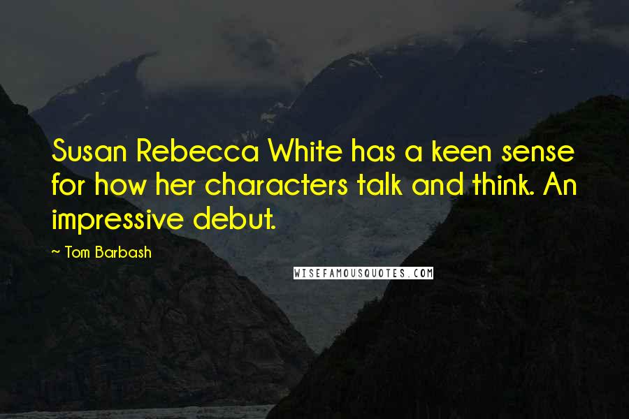 Tom Barbash Quotes: Susan Rebecca White has a keen sense for how her characters talk and think. An impressive debut.