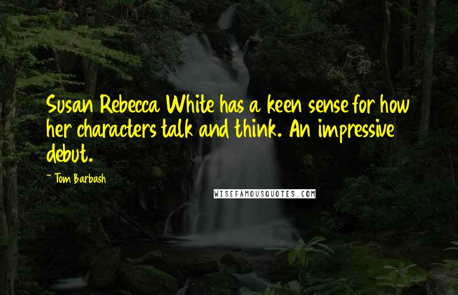 Tom Barbash Quotes: Susan Rebecca White has a keen sense for how her characters talk and think. An impressive debut.