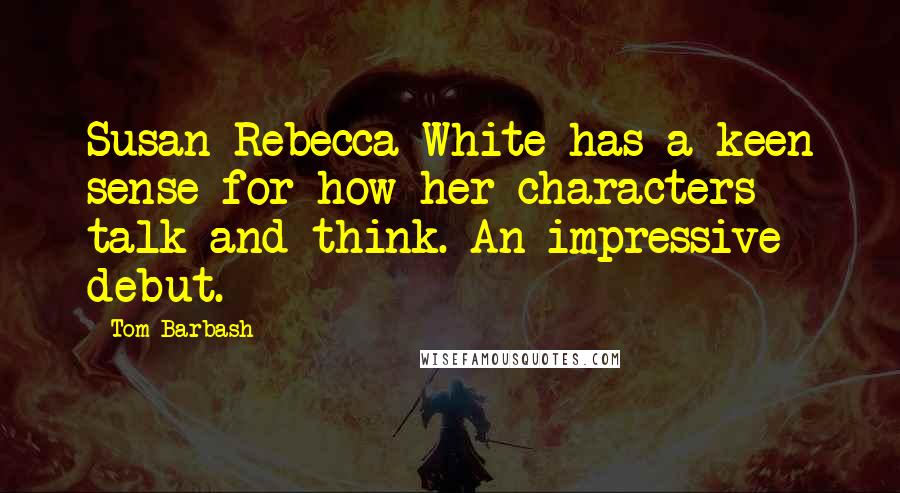 Tom Barbash Quotes: Susan Rebecca White has a keen sense for how her characters talk and think. An impressive debut.