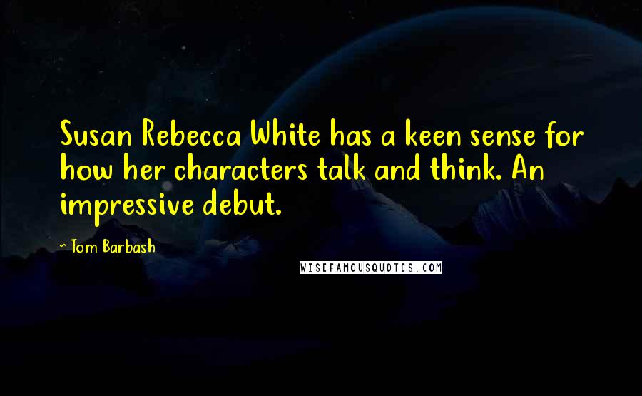 Tom Barbash Quotes: Susan Rebecca White has a keen sense for how her characters talk and think. An impressive debut.