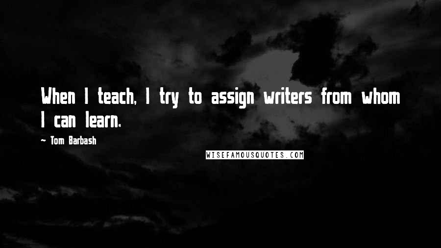 Tom Barbash Quotes: When I teach, I try to assign writers from whom I can learn.