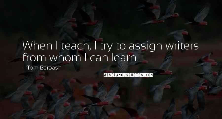 Tom Barbash Quotes: When I teach, I try to assign writers from whom I can learn.