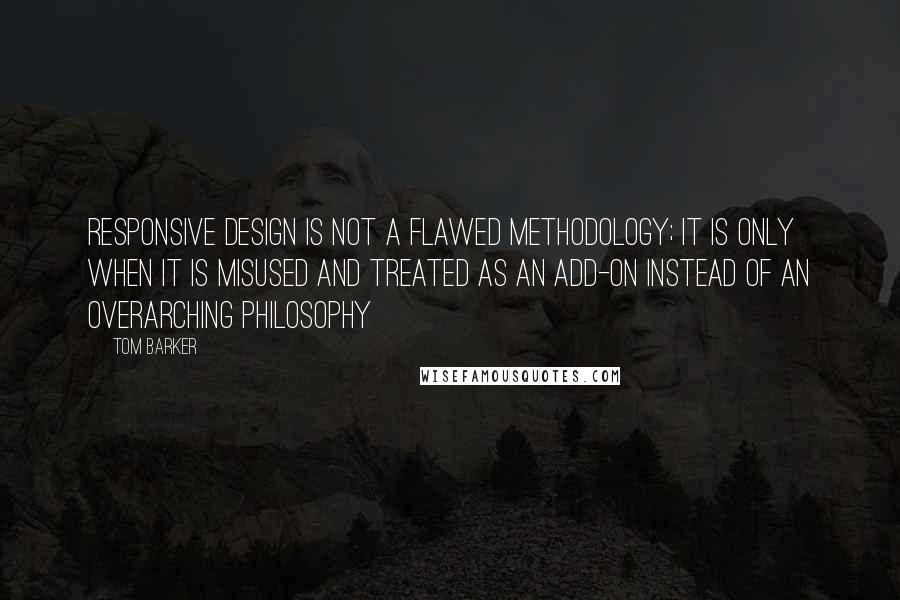 Tom Barker Quotes: Responsive design is not a flawed methodology; it is only when it is misused and treated as an add-on instead of an overarching philosophy