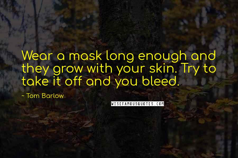 Tom Barlow Quotes: Wear a mask long enough and they grow with your skin. Try to take it off and you bleed.