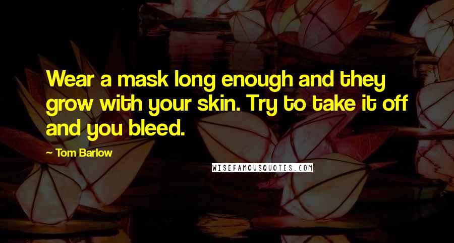 Tom Barlow Quotes: Wear a mask long enough and they grow with your skin. Try to take it off and you bleed.