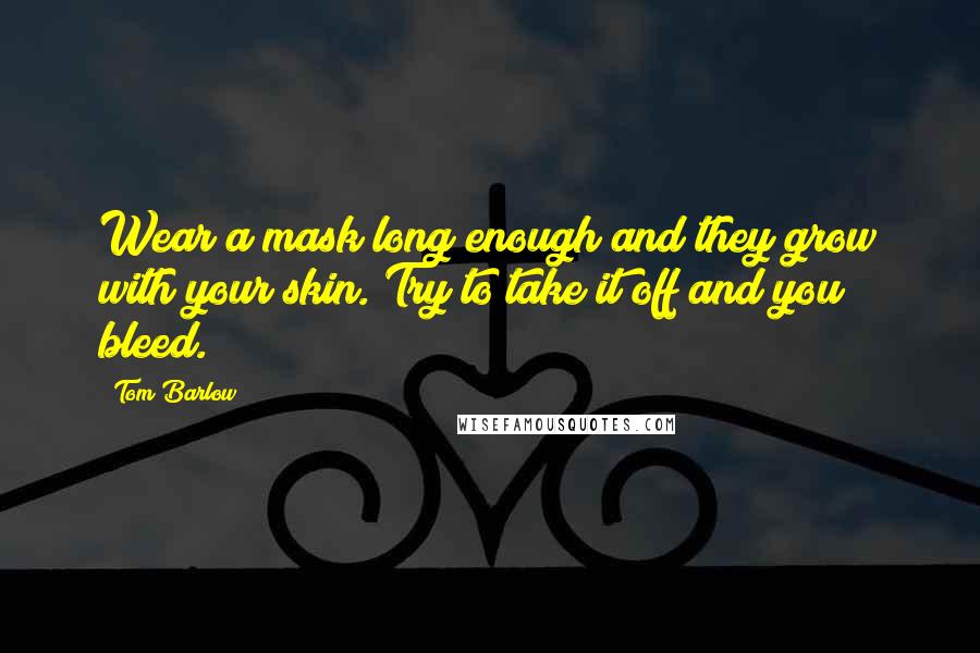 Tom Barlow Quotes: Wear a mask long enough and they grow with your skin. Try to take it off and you bleed.