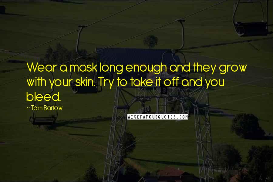 Tom Barlow Quotes: Wear a mask long enough and they grow with your skin. Try to take it off and you bleed.