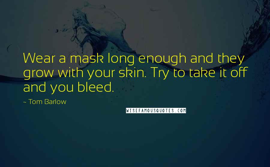 Tom Barlow Quotes: Wear a mask long enough and they grow with your skin. Try to take it off and you bleed.