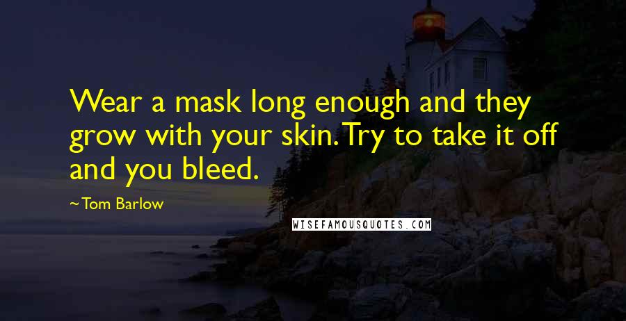 Tom Barlow Quotes: Wear a mask long enough and they grow with your skin. Try to take it off and you bleed.