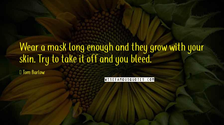 Tom Barlow Quotes: Wear a mask long enough and they grow with your skin. Try to take it off and you bleed.