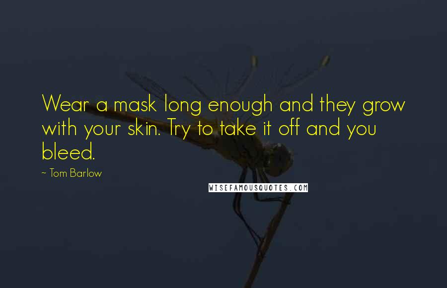 Tom Barlow Quotes: Wear a mask long enough and they grow with your skin. Try to take it off and you bleed.