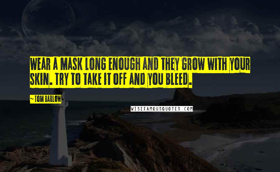 Tom Barlow Quotes: Wear a mask long enough and they grow with your skin. Try to take it off and you bleed.