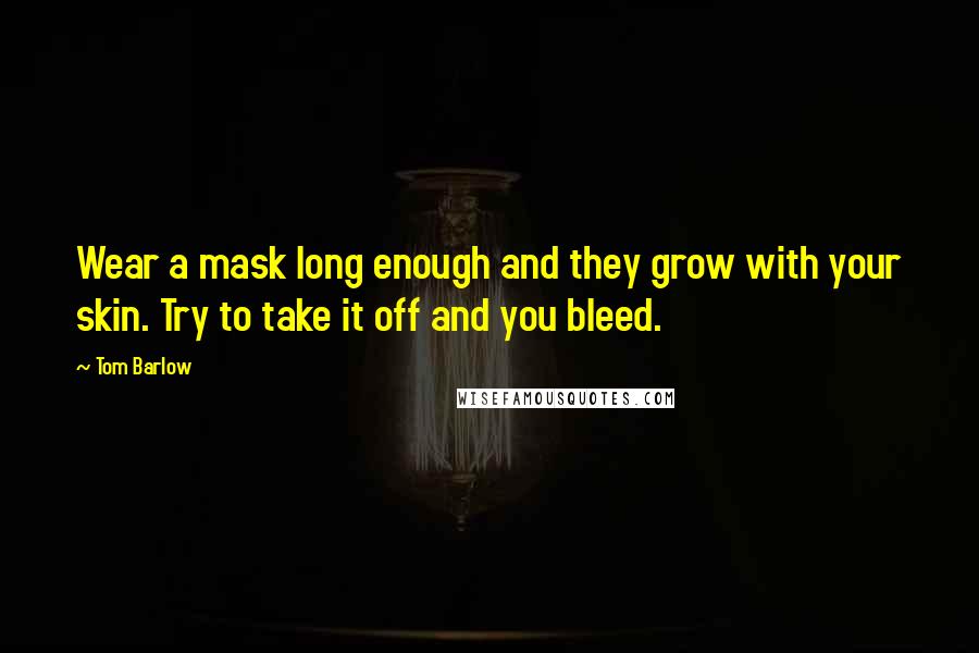 Tom Barlow Quotes: Wear a mask long enough and they grow with your skin. Try to take it off and you bleed.