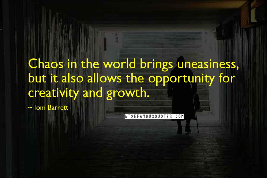 Tom Barrett Quotes: Chaos in the world brings uneasiness, but it also allows the opportunity for creativity and growth.