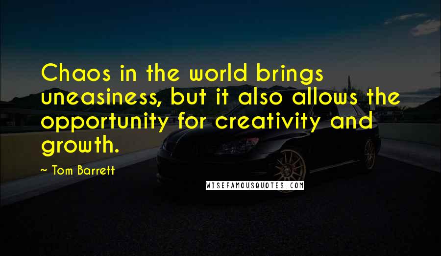 Tom Barrett Quotes: Chaos in the world brings uneasiness, but it also allows the opportunity for creativity and growth.