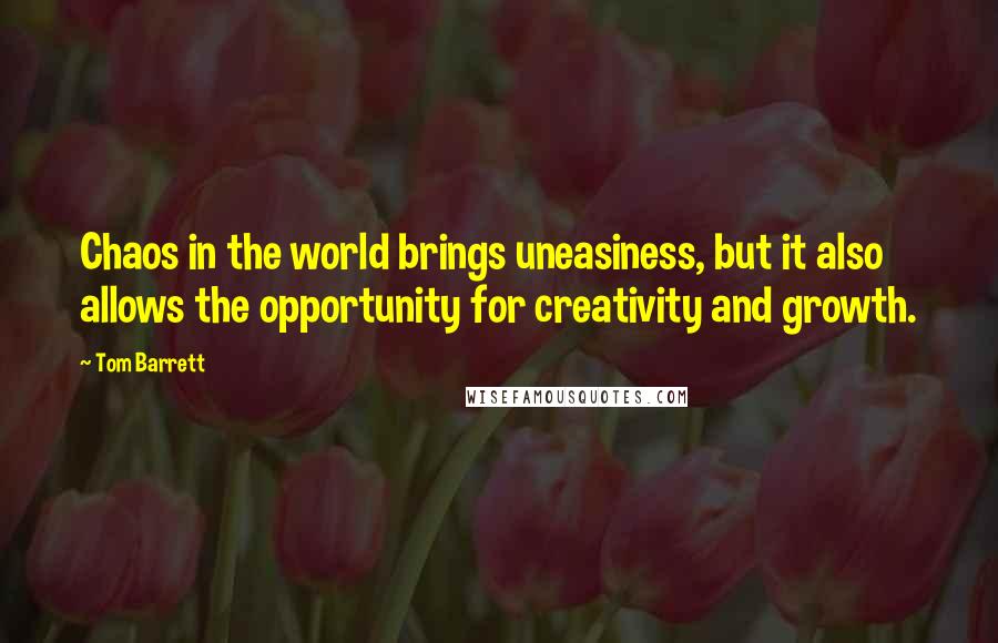 Tom Barrett Quotes: Chaos in the world brings uneasiness, but it also allows the opportunity for creativity and growth.