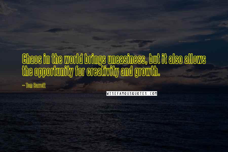 Tom Barrett Quotes: Chaos in the world brings uneasiness, but it also allows the opportunity for creativity and growth.