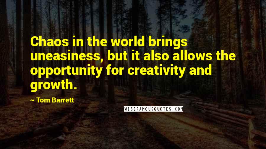 Tom Barrett Quotes: Chaos in the world brings uneasiness, but it also allows the opportunity for creativity and growth.