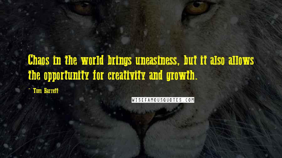 Tom Barrett Quotes: Chaos in the world brings uneasiness, but it also allows the opportunity for creativity and growth.