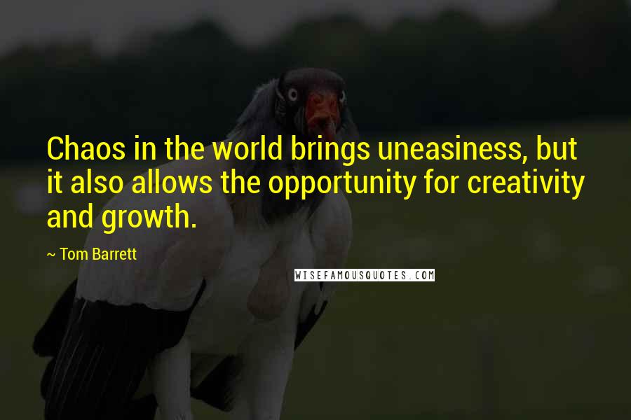 Tom Barrett Quotes: Chaos in the world brings uneasiness, but it also allows the opportunity for creativity and growth.