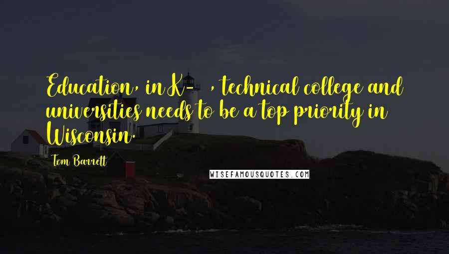 Tom Barrett Quotes: Education, in K-12, technical college and universities needs to be a top priority in Wisconsin.