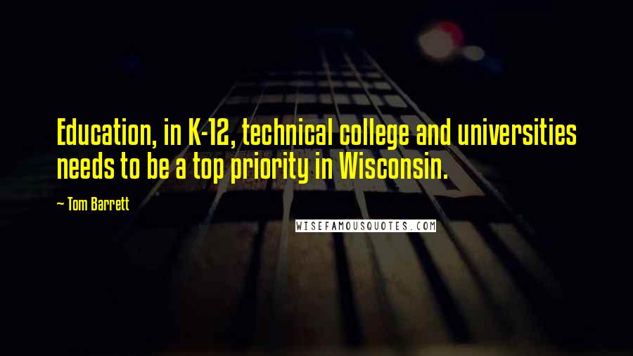 Tom Barrett Quotes: Education, in K-12, technical college and universities needs to be a top priority in Wisconsin.