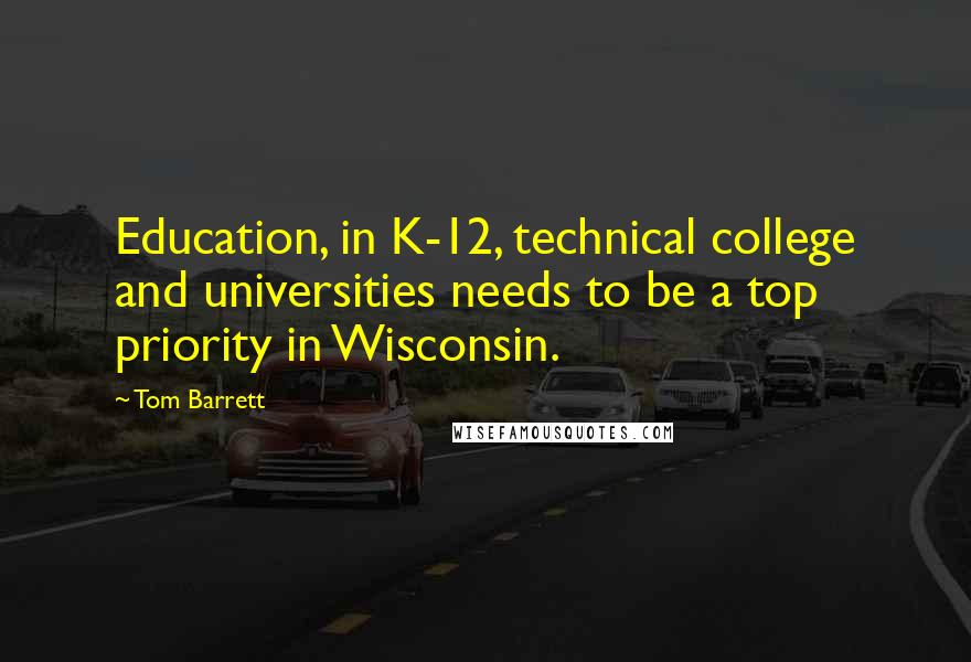 Tom Barrett Quotes: Education, in K-12, technical college and universities needs to be a top priority in Wisconsin.