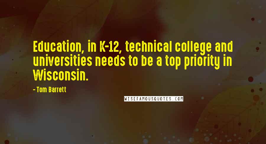 Tom Barrett Quotes: Education, in K-12, technical college and universities needs to be a top priority in Wisconsin.