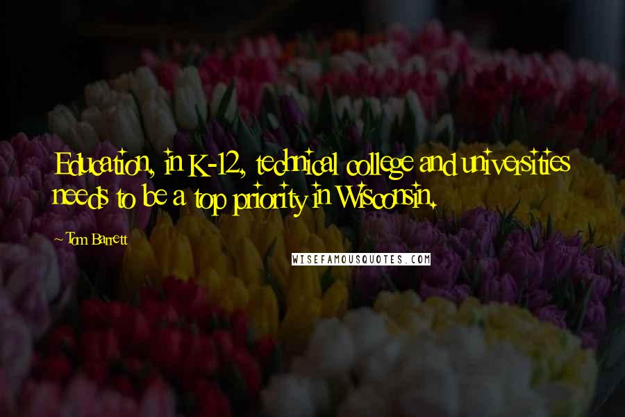 Tom Barrett Quotes: Education, in K-12, technical college and universities needs to be a top priority in Wisconsin.