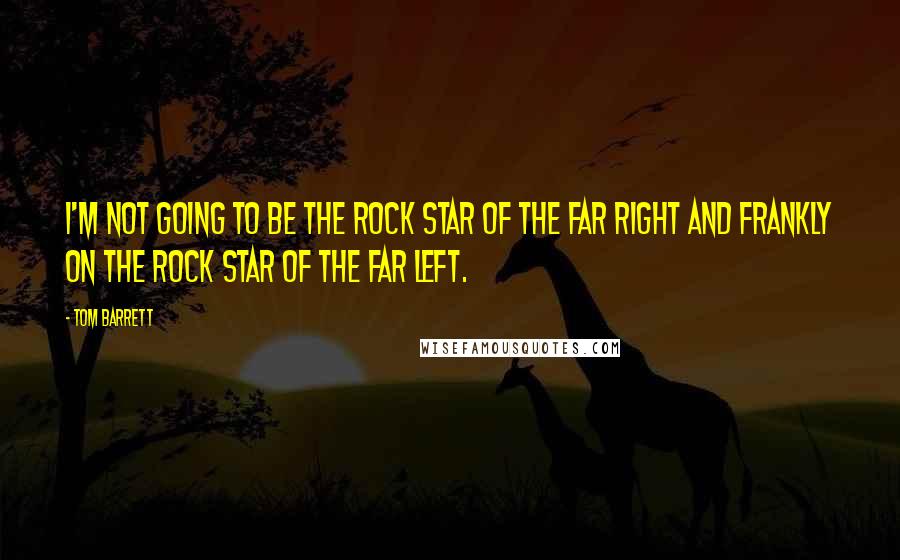 Tom Barrett Quotes: I'm not going to be the rock star of the far right and frankly on the rock star of the far left.