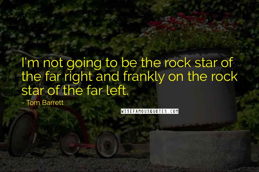 Tom Barrett Quotes: I'm not going to be the rock star of the far right and frankly on the rock star of the far left.