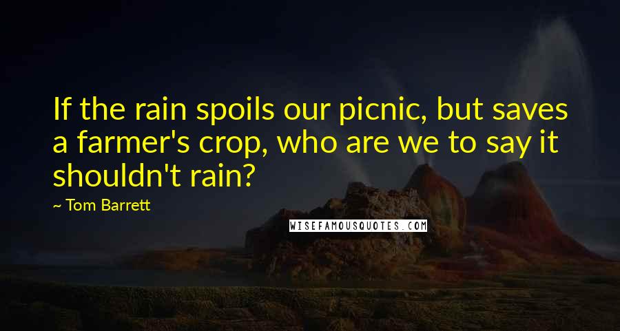 Tom Barrett Quotes: If the rain spoils our picnic, but saves a farmer's crop, who are we to say it shouldn't rain?