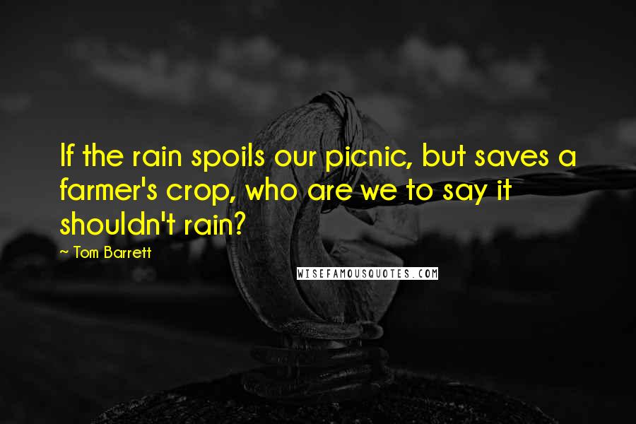 Tom Barrett Quotes: If the rain spoils our picnic, but saves a farmer's crop, who are we to say it shouldn't rain?