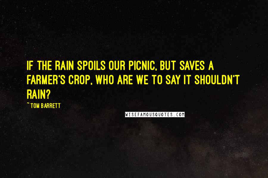 Tom Barrett Quotes: If the rain spoils our picnic, but saves a farmer's crop, who are we to say it shouldn't rain?