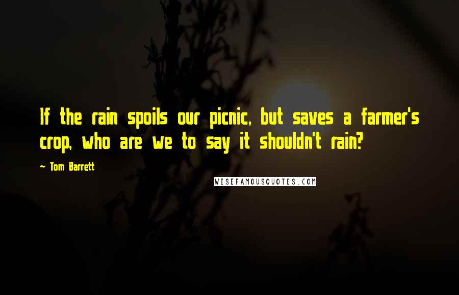 Tom Barrett Quotes: If the rain spoils our picnic, but saves a farmer's crop, who are we to say it shouldn't rain?