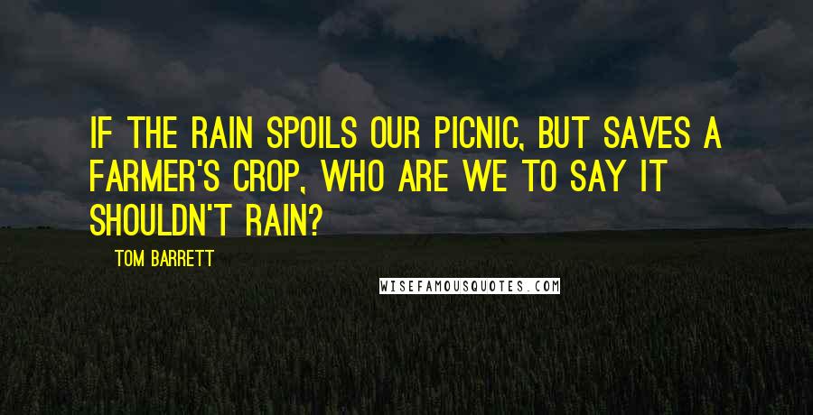 Tom Barrett Quotes: If the rain spoils our picnic, but saves a farmer's crop, who are we to say it shouldn't rain?