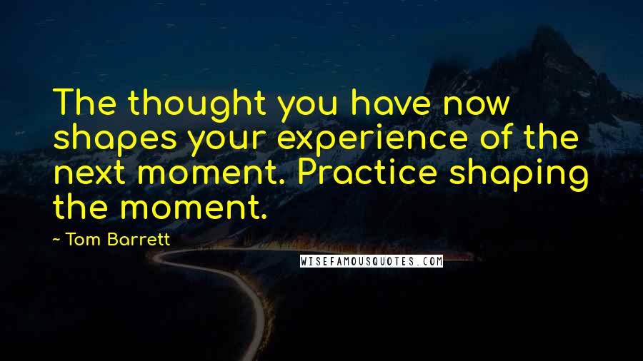 Tom Barrett Quotes: The thought you have now shapes your experience of the next moment. Practice shaping the moment.