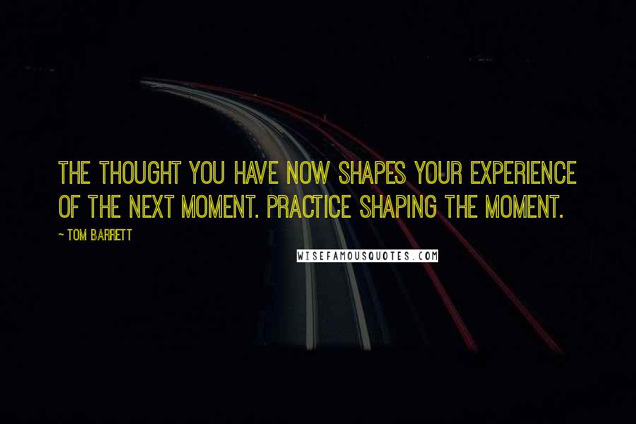 Tom Barrett Quotes: The thought you have now shapes your experience of the next moment. Practice shaping the moment.