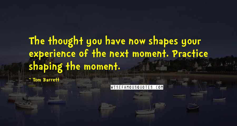 Tom Barrett Quotes: The thought you have now shapes your experience of the next moment. Practice shaping the moment.