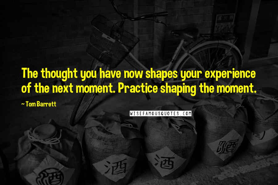 Tom Barrett Quotes: The thought you have now shapes your experience of the next moment. Practice shaping the moment.