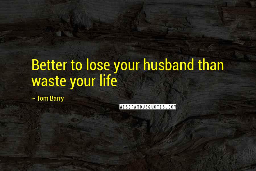 Tom Barry Quotes: Better to lose your husband than waste your life