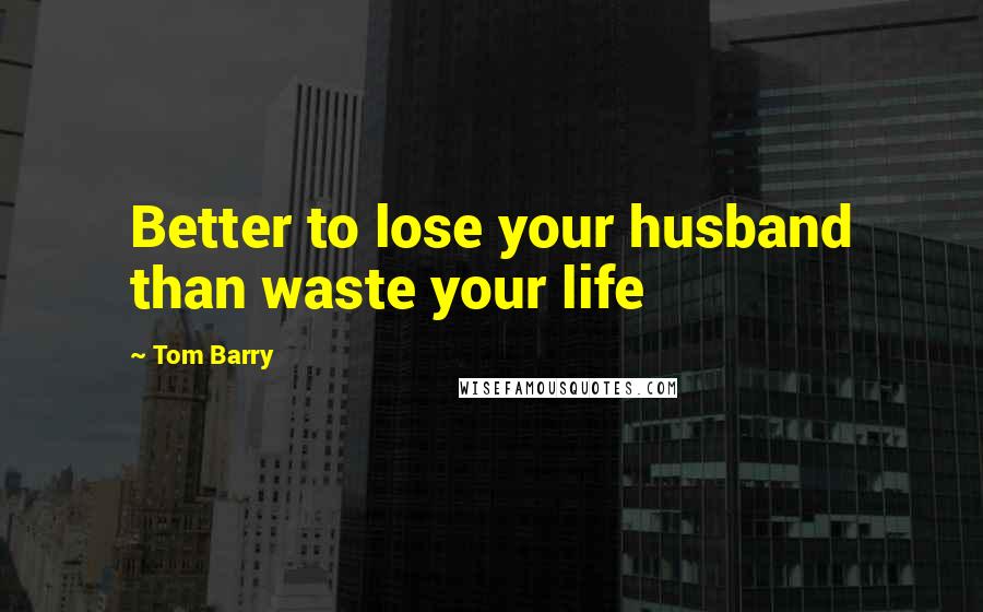 Tom Barry Quotes: Better to lose your husband than waste your life