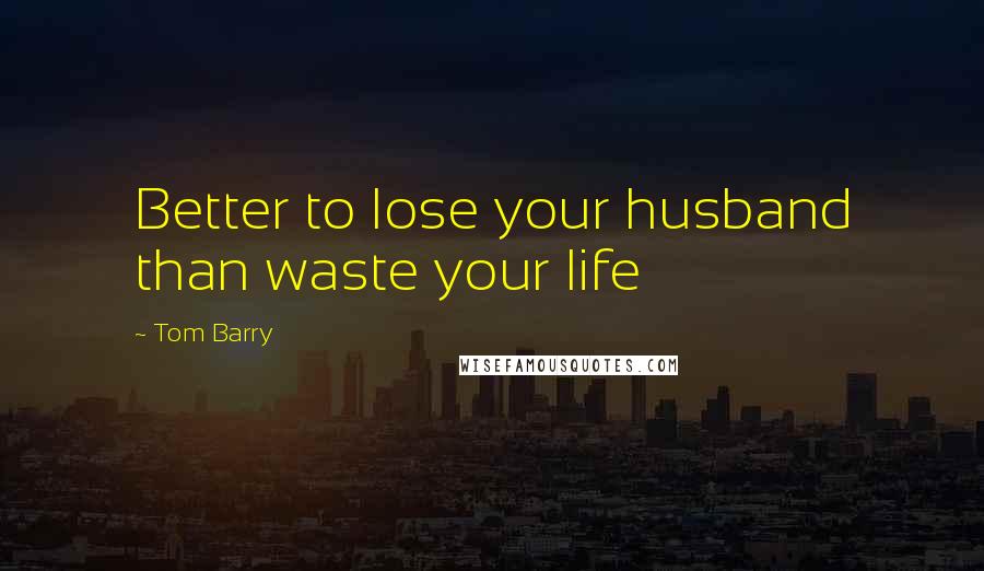 Tom Barry Quotes: Better to lose your husband than waste your life