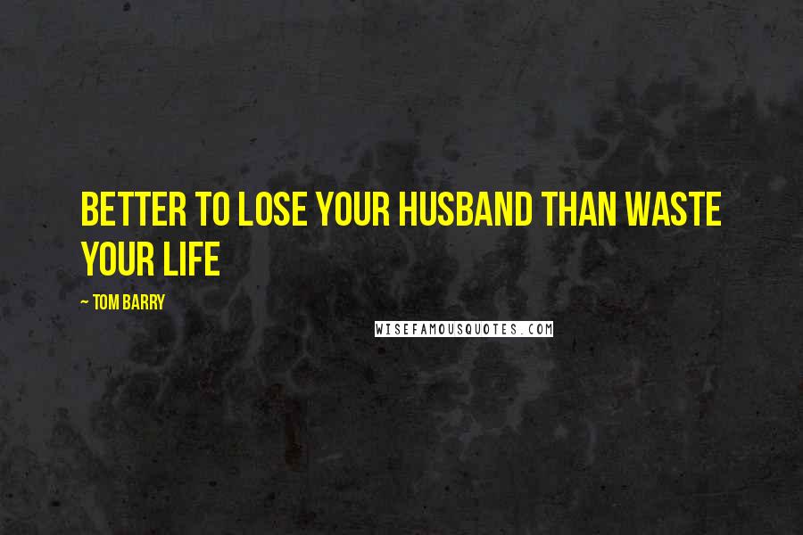 Tom Barry Quotes: Better to lose your husband than waste your life